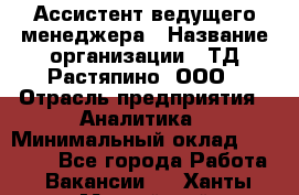 Ассистент ведущего менеджера › Название организации ­ ТД Растяпино, ООО › Отрасль предприятия ­ Аналитика › Минимальный оклад ­ 20 000 - Все города Работа » Вакансии   . Ханты-Мансийский,Нефтеюганск г.